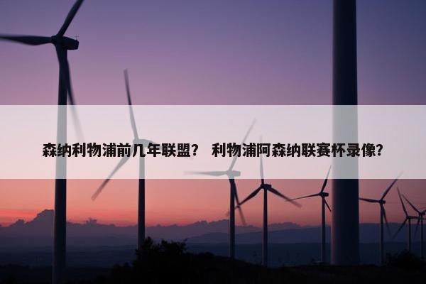 森纳利物浦前几年联盟？ 利物浦阿森纳联赛杯录像？