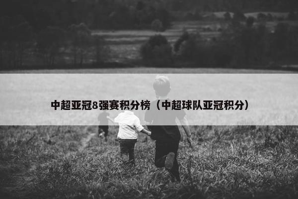 中超亚冠8强赛积分榜（中超球队亚冠积分）