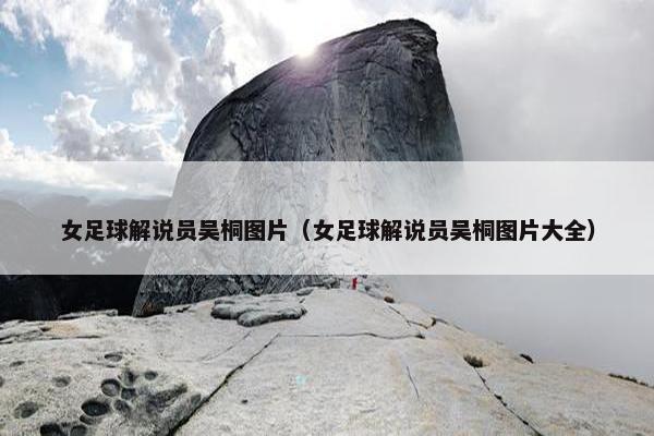 女足球解说员吴桐图片（女足球解说员吴桐图片大全）