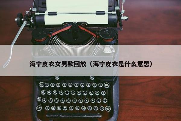 海宁皮衣女男款回放（海宁皮衣是什么意思）