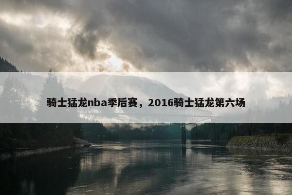 骑士猛龙nba季后赛，2016骑士猛龙第六场
