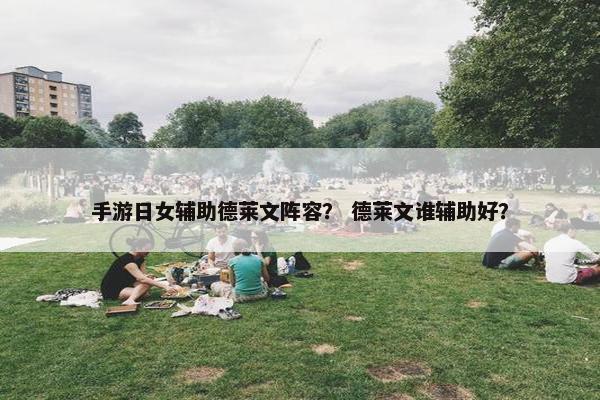 手游日女辅助德莱文阵容？ 德莱文谁辅助好？