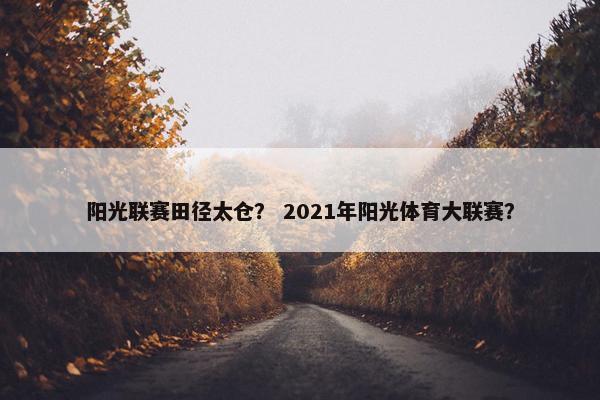 阳光联赛田径太仓？ 2021年阳光体育大联赛？