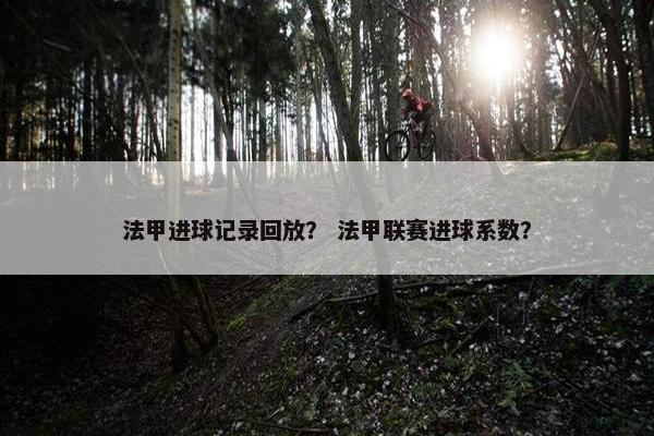 法甲进球记录回放？ 法甲联赛进球系数？