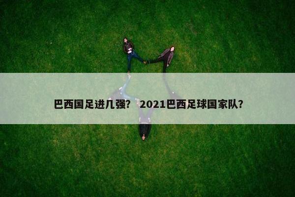 巴西国足进几强？ 2021巴西足球国家队？