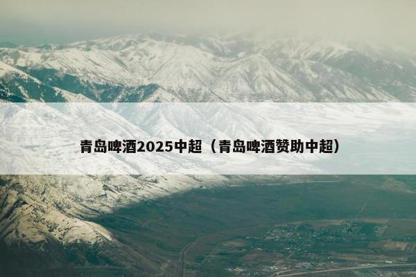 青岛啤酒2025中超（青岛啤酒赞助中超）