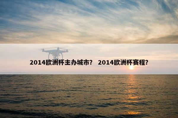 2014欧洲杯主办城市？ 2014欧洲杯赛程？