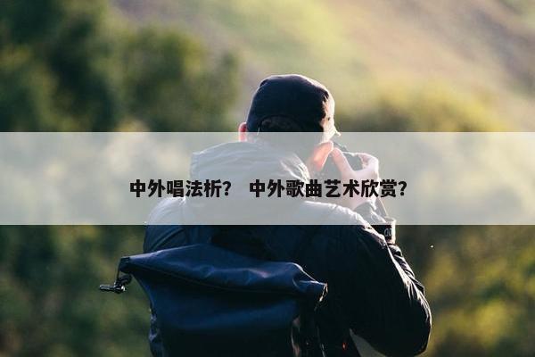 中外唱法析？ 中外歌曲艺术欣赏？
