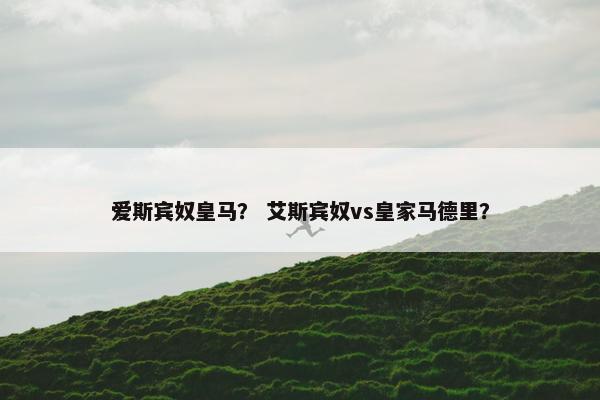 爱斯宾奴皇马？ 艾斯宾奴vs皇家马德里？