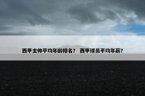 西甲主帅平均年龄排名？ 西甲球员平均年薪？