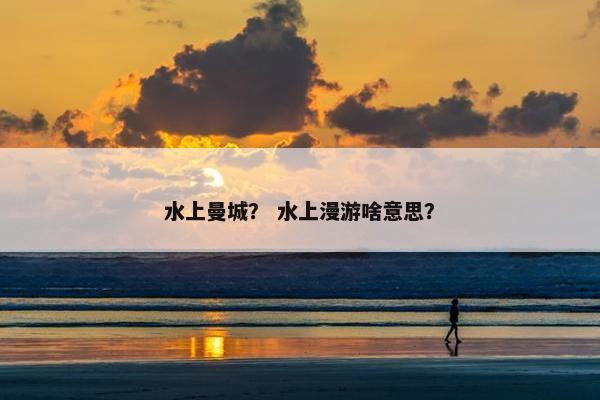 水上曼城？ 水上漫游啥意思？