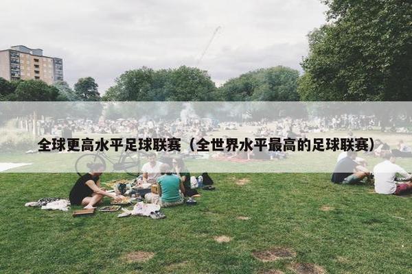 全球更高水平足球联赛（全世界水平最高的足球联赛）
