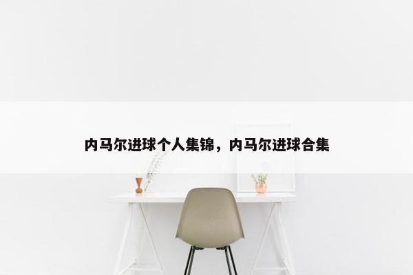 内马尔进球个人集锦，内马尔进球合集
