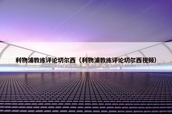 利物浦教练评论切尔西（利物浦教练评论切尔西视频）