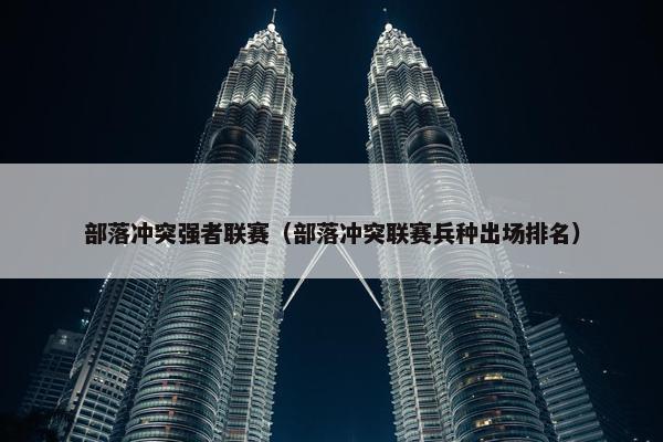 部落冲突强者联赛（部落冲突联赛兵种出场排名）