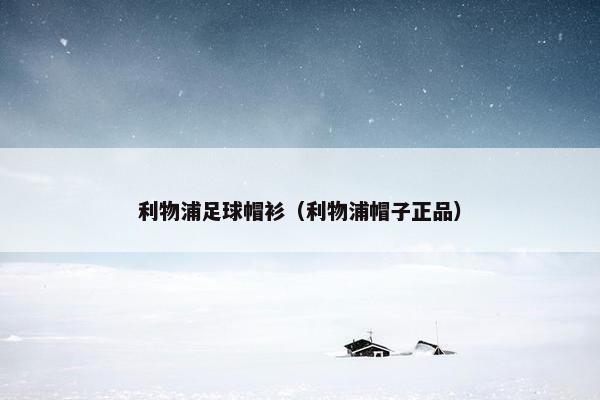 利物浦足球帽衫（利物浦帽子正品）