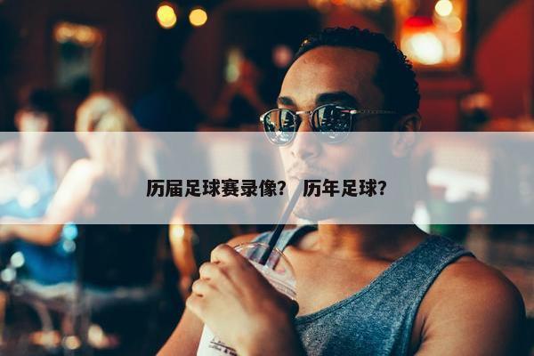 历届足球赛录像？ 历年足球？