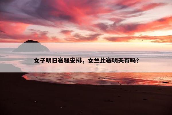 女子明日赛程安排，女兰比赛明天有吗?