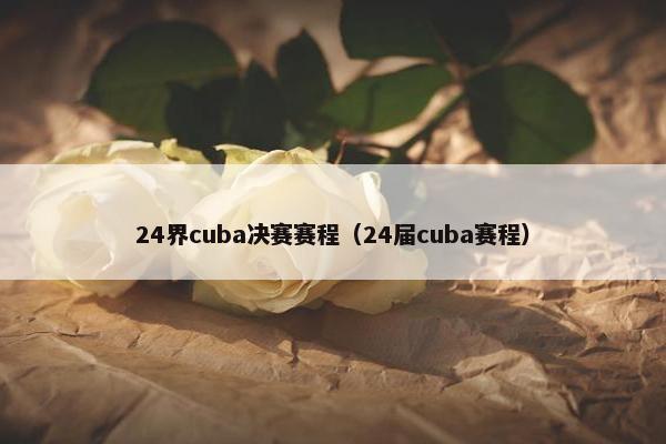 24界cuba决赛赛程（24届cuba赛程）