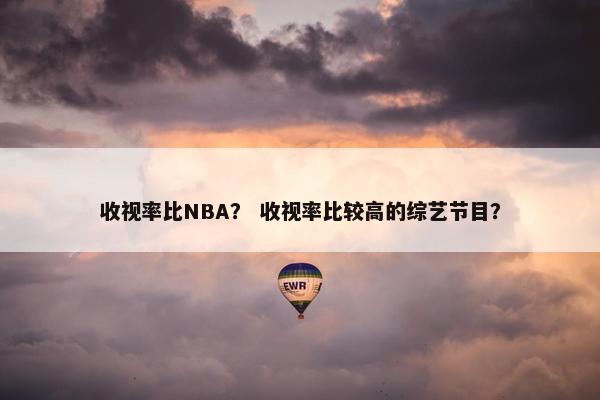 收视率比NBA？ 收视率比较高的综艺节目？