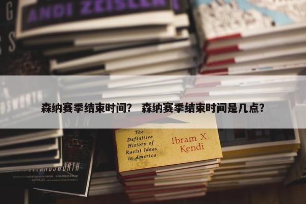 森纳赛季结束时间？ 森纳赛季结束时间是几点？