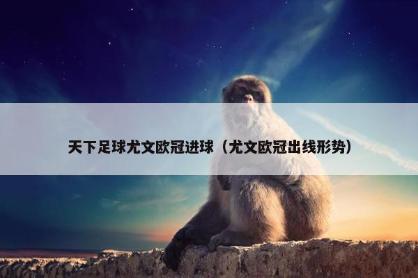 天下足球尤文欧冠进球（尤文欧冠出线形势）