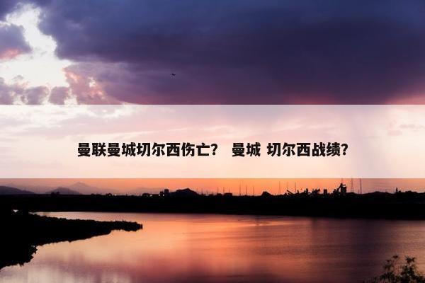 曼联曼城切尔西伤亡？ 曼城 切尔西战绩？