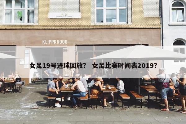 女足19号进球回放？ 女足比赛时间表2019？