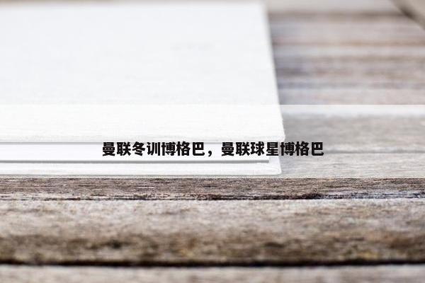 曼联冬训博格巴，曼联球星博格巴