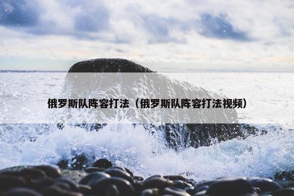 俄罗斯队阵容打法（俄罗斯队阵容打法视频）