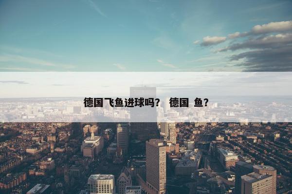 德国飞鱼进球吗？ 德国 鱼？