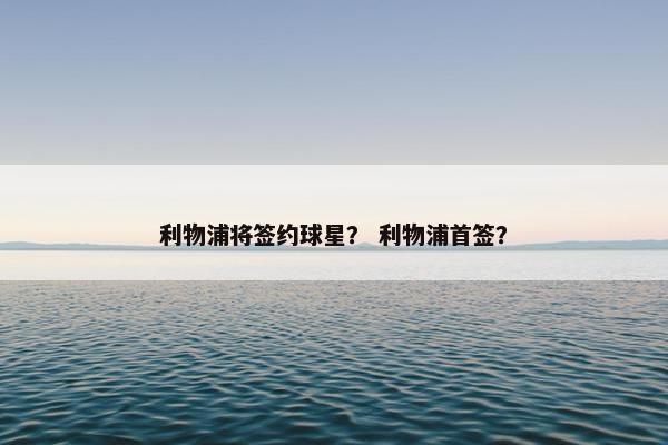 利物浦将签约球星？ 利物浦首签？
