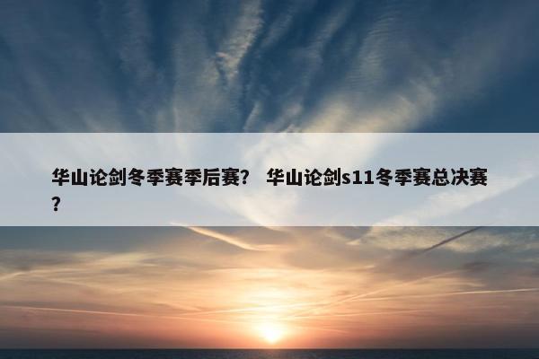 华山论剑冬季赛季后赛？ 华山论剑s11冬季赛总决赛？