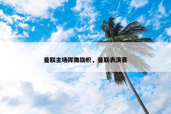 曼联主场挥舞旗帜，曼联表演赛