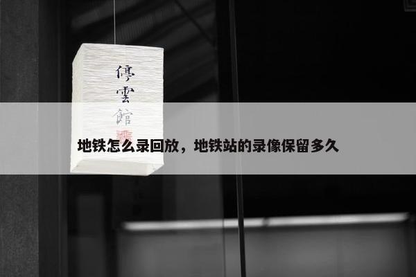 地铁怎么录回放，地铁站的录像保留多久