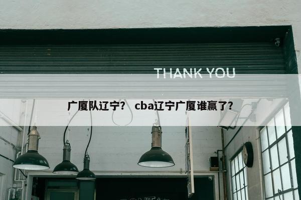 广厦队辽宁？ cba辽宁广厦谁赢了？