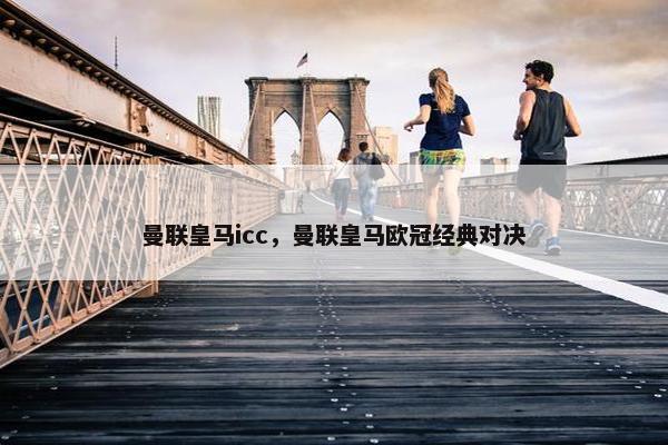 曼联皇马icc，曼联皇马欧冠经典对决