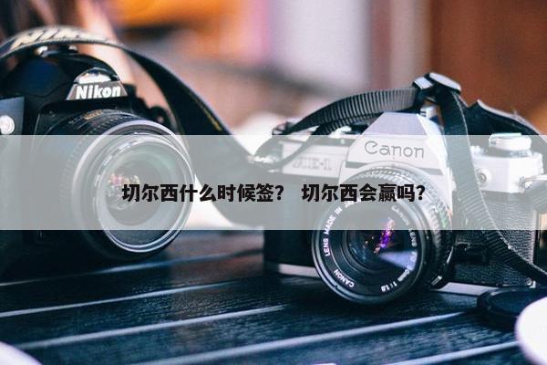 切尔西什么时候签？ 切尔西会赢吗？