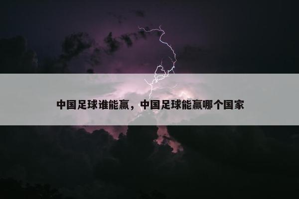 中国足球谁能赢，中国足球能赢哪个国家