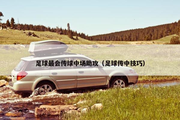 足球最会传球中场助攻（足球传中技巧）