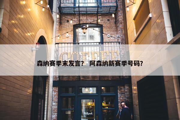森纳赛季末发言？ 阿森纳新赛季号码？