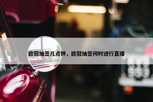 欧冠抽签几点钟，欧冠抽签何时进行直播