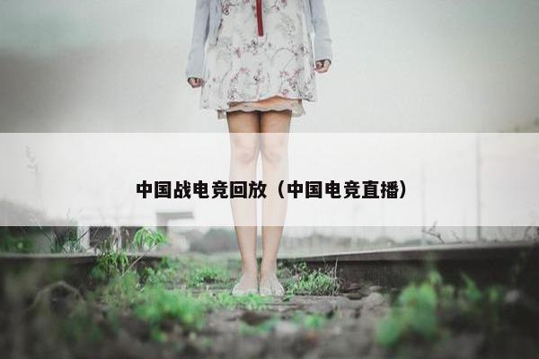中国战电竞回放（中国电竞直播）