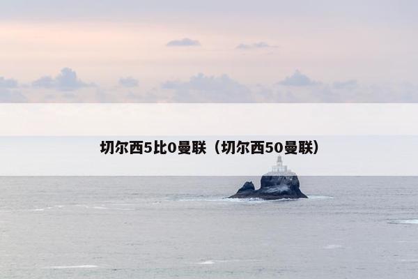 切尔西5比0曼联（切尔西50曼联）