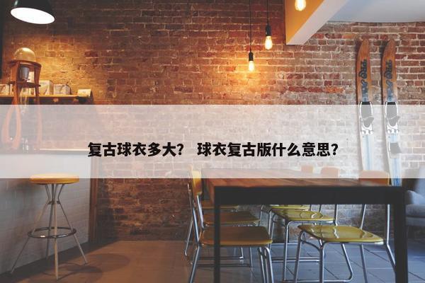 复古球衣多大？ 球衣复古版什么意思？