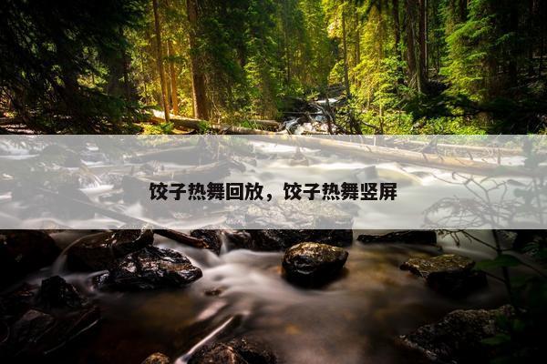 饺子热舞回放，饺子热舞竖屏