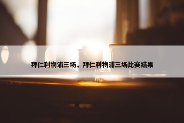 拜仁利物浦三场，拜仁利物浦三场比赛结果
