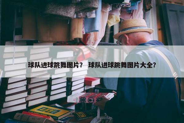 球队进球跳舞图片？ 球队进球跳舞图片大全？