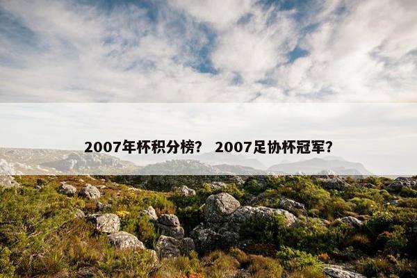 2007年杯积分榜？ 2007足协杯冠军？