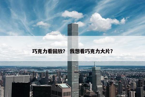 巧克力看回放？ 我想看巧克力大片？